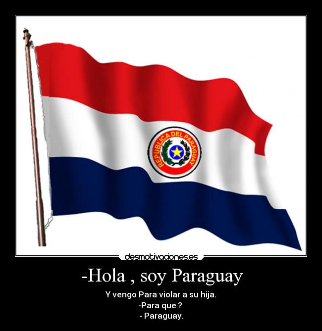-Hola , soy Paraguay - Y vengo Para violar a su hija.
-Para que ? 
- Paraguay.