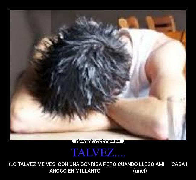 TALVEZ.... - SOLO TALVEZ ME VES  CON UNA SONRISA PERO CUANDO LLEGO AMI      CASA ME
AHOGO EN MI LLANTO                           (uriel)