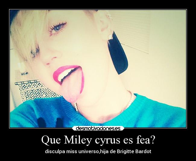 Que Miley cyrus es fea? - disculpa miss universo,hija de Brigitte Bardot