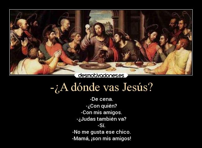 -¿A dónde vas Jesús? - -De cena.
-¿Con quién?
-Con mis amigos.
-¿Judas también va?
-Sí.
-No me gusta ese chico.
-Mamá, ¡son mis amigos!