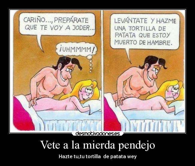 Vete a la mierda pendejo - Hazte tu,tu tortilla de patata wey