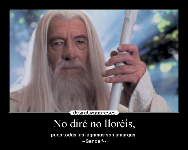 No diré no lloréis, - pues todas las lágrimas son amargas.
--Gandalf--