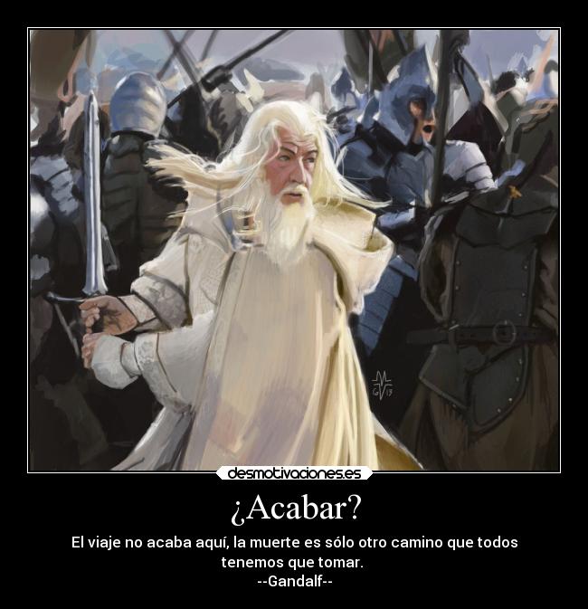 ¿Acabar? - El viaje no acaba aquí, la muerte es sólo otro camino que todos
tenemos que tomar.
--Gandalf--
