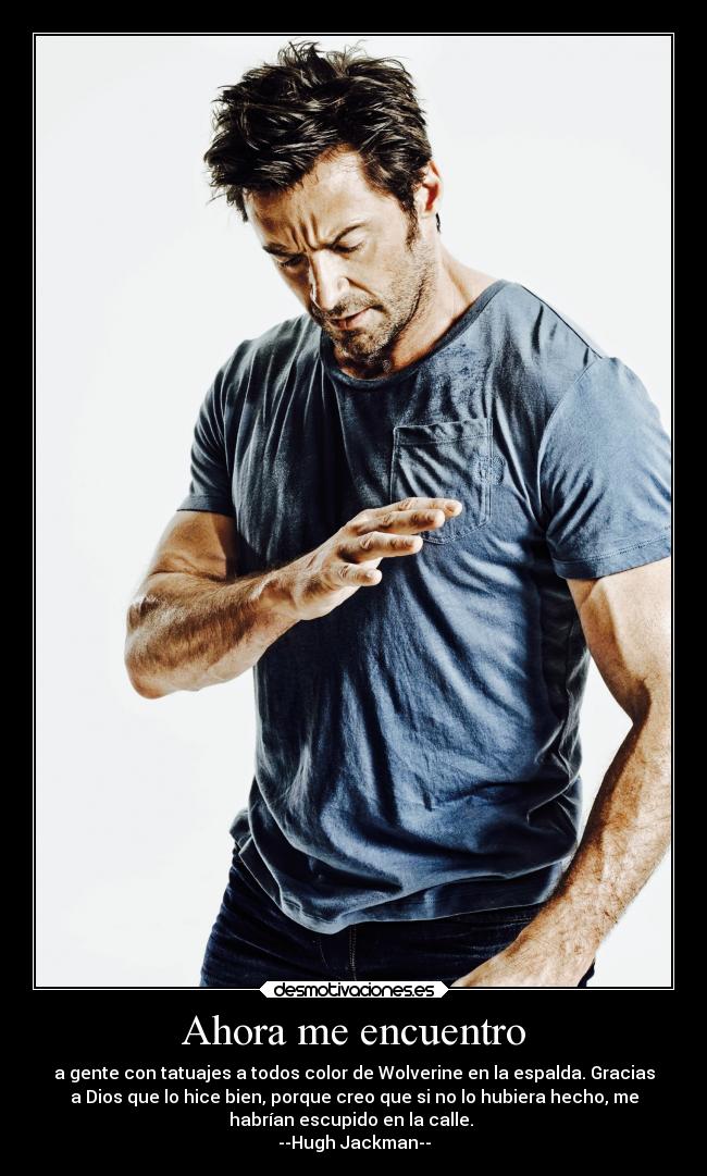Ahora me encuentro - a gente con tatuajes a todos color de Wolverine en la espalda. Gracias
a Dios que lo hice bien, porque creo que si no lo hubiera hecho, me
habrían escupido en la calle.
--Hugh Jackman--