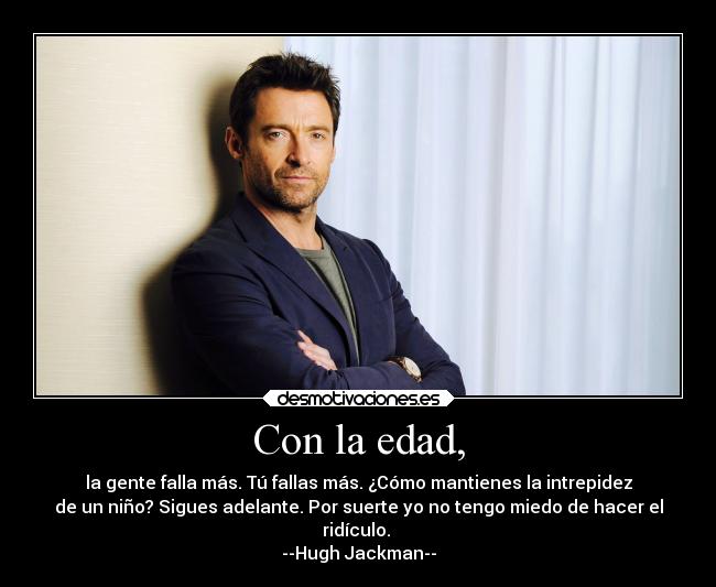 Con la edad, - la gente falla más. Tú fallas más. ¿Cómo mantienes la intrepidez
de un niño? Sigues adelante. Por suerte yo no tengo miedo de hacer el
ridículo.
--Hugh Jackman--