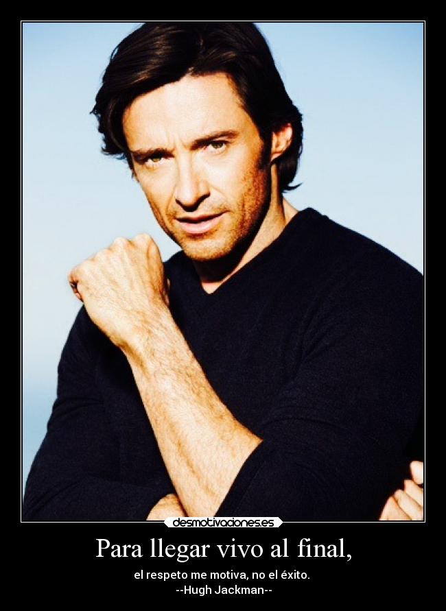 Para llegar vivo al final, - el respeto me motiva, no el éxito.
--Hugh Jackman--