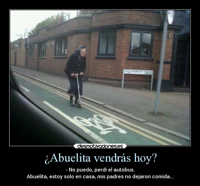 ¿Abuelita vendrás hoy? - - No puedo, perdí el autobus.
Abuelita, estoy solo en casa, mis padres no dejaron comida...