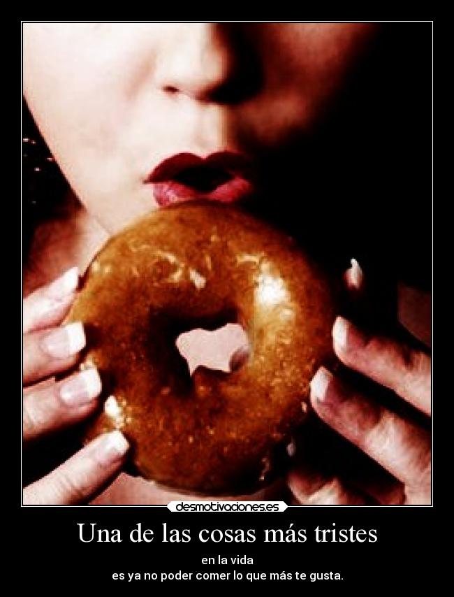 Una de las cosas más tristes - en la vida
es ya no poder comer lo que más te gusta.