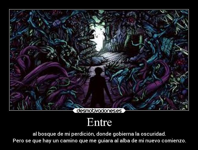 Entre - al bosque de mi perdición, donde gobierna la oscuridad.
Pero se que hay un camino que me guiara al alba de mi nuevo comienzo.