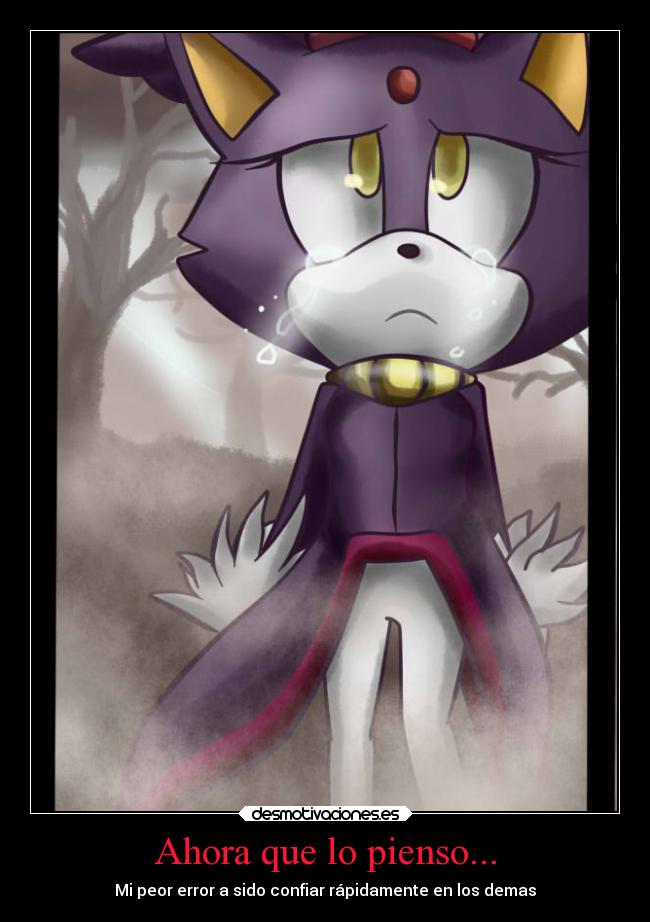 Ahora que lo pienso... - Mi peor error a sido confiar rápidamente en los demas