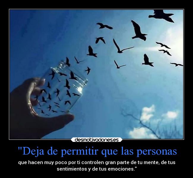 Deja de permitir que las personas - que hacen muy poco por ti controlen gran parte de tu mente, de tus
sentimientos y de tus emociones.