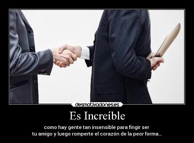 Es Increíble - como hay gente tan insensible para fingir ser
tu amigo y luego romperte el corazón de la peor forma...