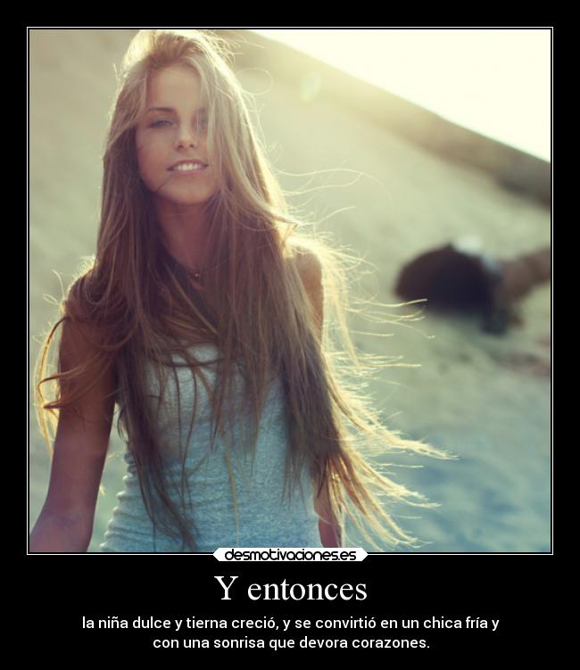 Y entonces - la niña dulce y tierna creció, y se convirtió en un chica fría y
con una sonrisa que devora corazones.