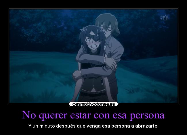 No querer estar con esa persona - Y un minuto después que venga esa persona a abrazarte.