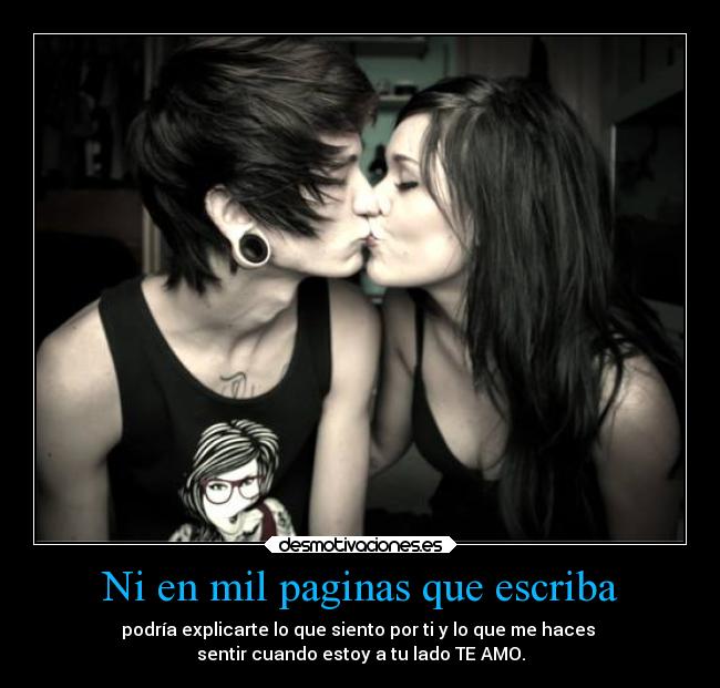 Ni en mil paginas que escriba - podría explicarte lo que siento por ti y lo que me haces 
sentir cuando estoy a tu lado TE AMO.