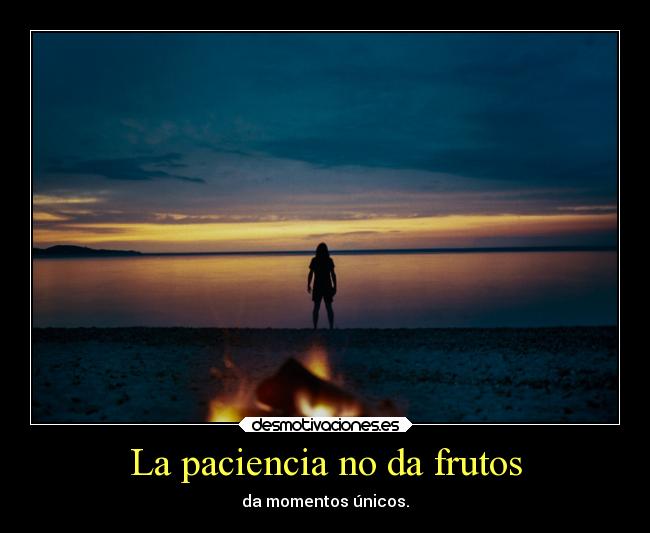 La paciencia no da frutos - da momentos únicos.