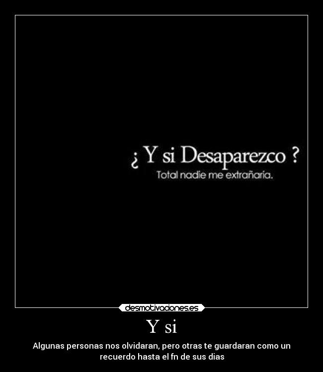 Y si - Algunas personas nos olvidaran, pero otras te guardaran como un
recuerdo hasta el fn de sus dias