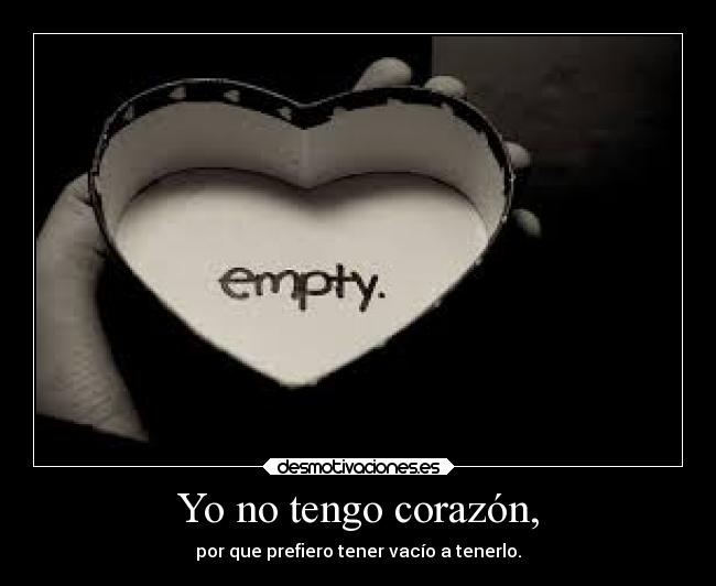 Yo no tengo corazón, - por que prefiero tener vacío a tenerlo.