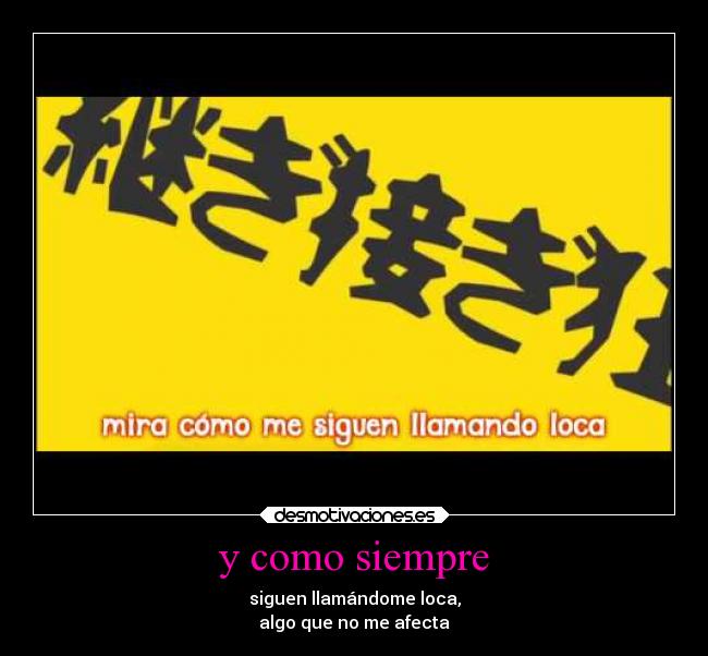 y como siempre - siguen llamándome loca,
algo que no me afecta