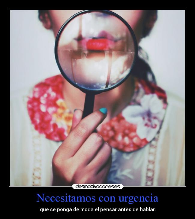 Necesitamos con urgencia - que se ponga de moda el pensar antes de hablar.