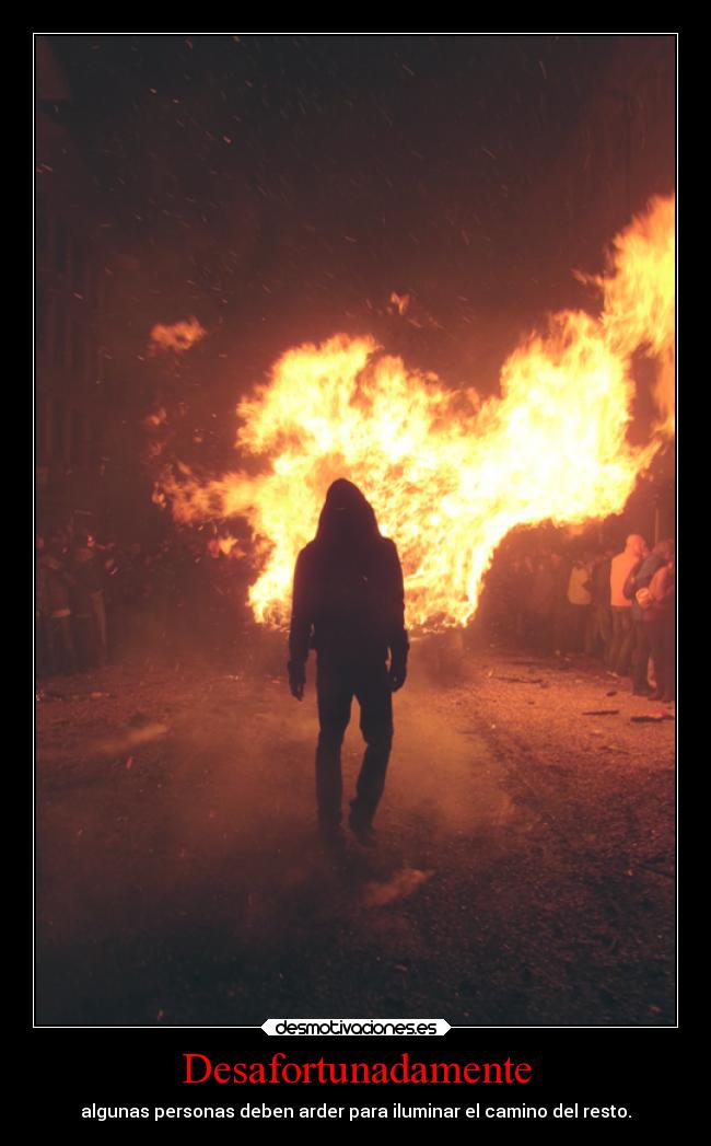 Desafortunadamente - algunas personas deben arder para iluminar el camino del resto.