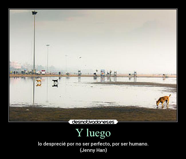 Y luego - lo desprecié por no ser perfecto, por ser humano.
(Jenny Han)