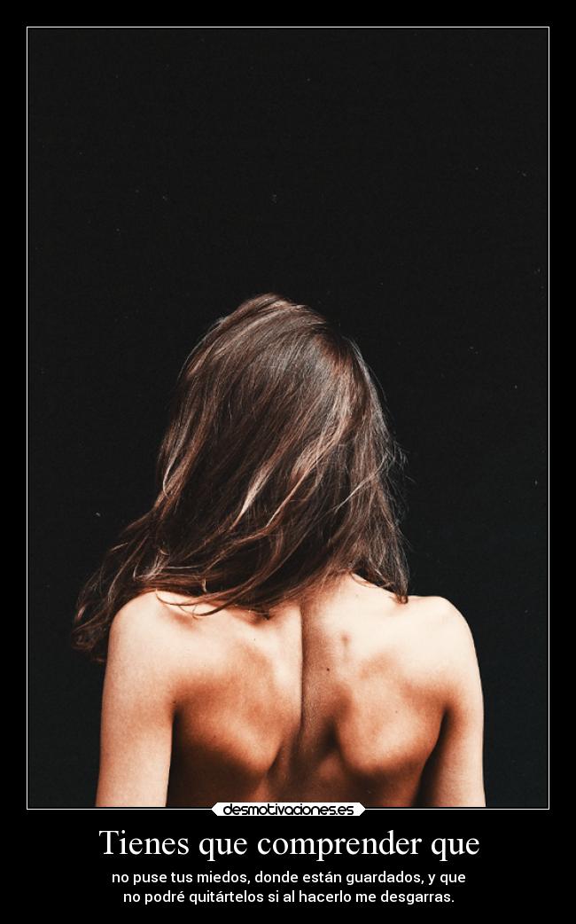 Tienes que comprender que - no puse tus miedos, donde están guardados, y que
no podré quitártelos si al hacerlo me desgarras.