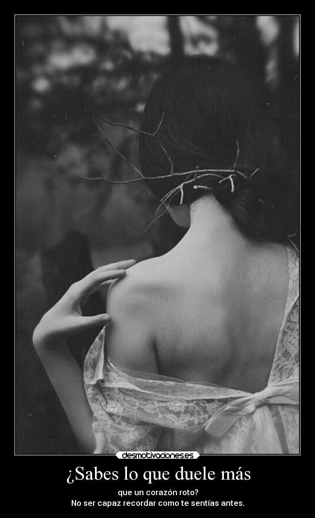 ¿Sabes lo que duele más - que un corazón roto?
No ser capaz recordar como te sentías antes.