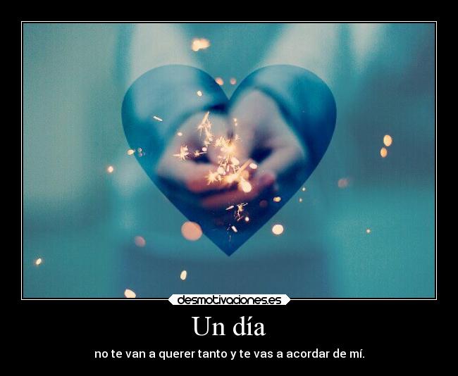 Un día - no te van a querer tanto y te vas a acordar de mí.