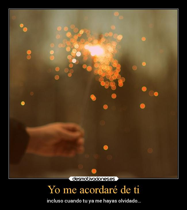 Yo me acordaré de ti - incluso cuando tu ya me hayas olvidado...