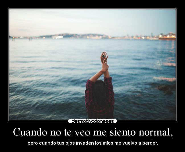 Cuando no te veo me siento normal, - pero cuando tus ojos invaden los míos me vuelvo a perder.