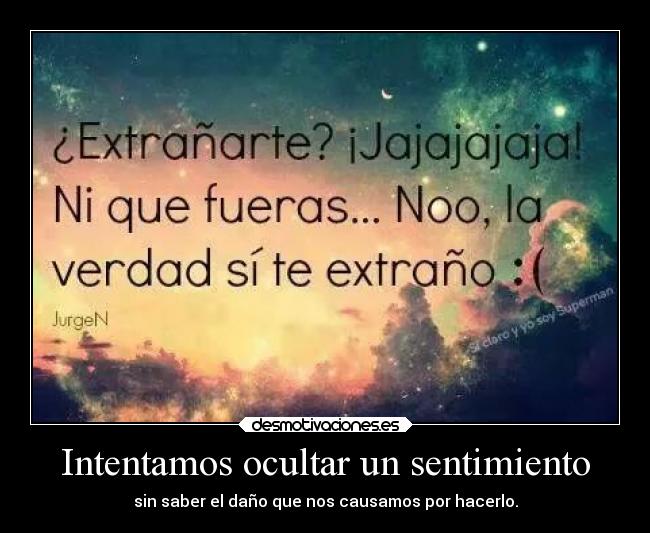 Intentamos ocultar un sentimiento - sin saber el daño que nos causamos por hacerlo.