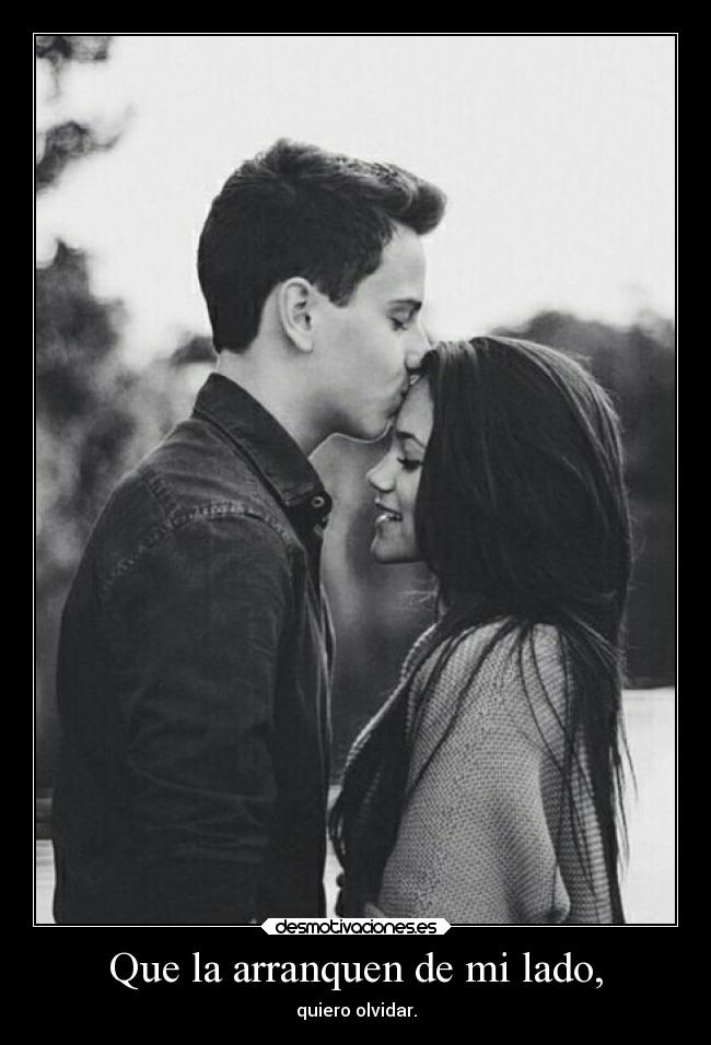 Que la arranquen de mi lado, - quiero olvidar.