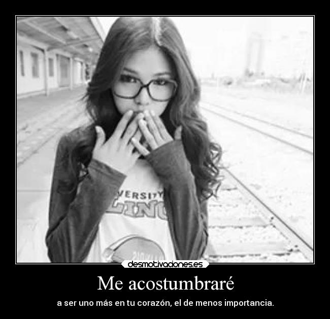 Me acostumbraré - a ser uno más en tu corazón, el de menos importancia.