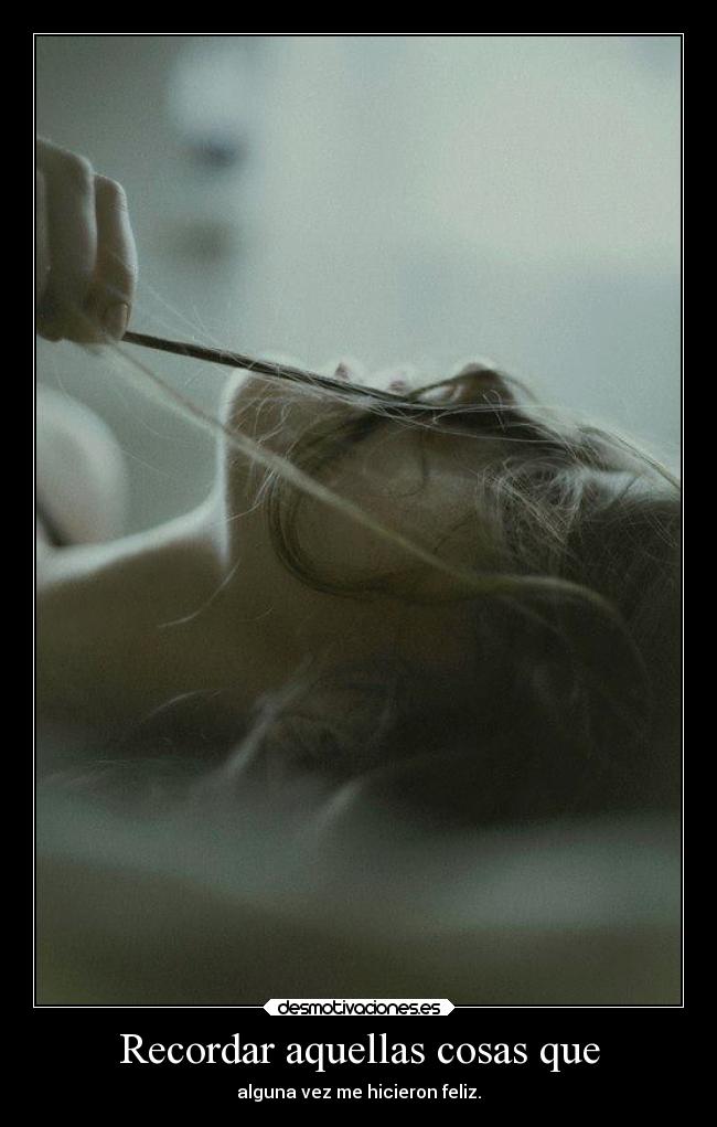 Recordar aquellas cosas que - alguna vez me hicieron feliz.