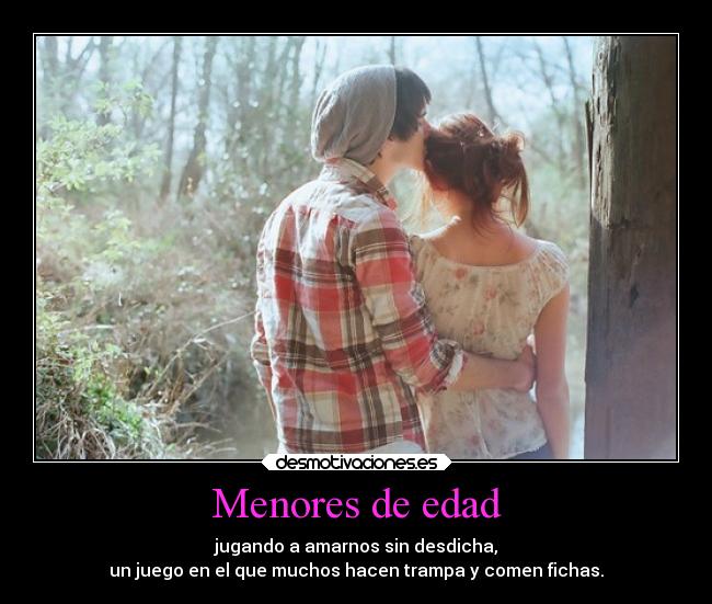 Menores de edad - jugando a amarnos sin desdicha,
un juego en el que muchos hacen trampa y comen fichas.