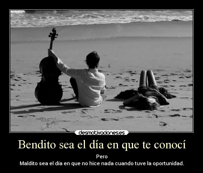 Bendito sea el día en que te conocí - Pero
Maldito sea el día en que no hice nada cuando tuve la oportunidad.