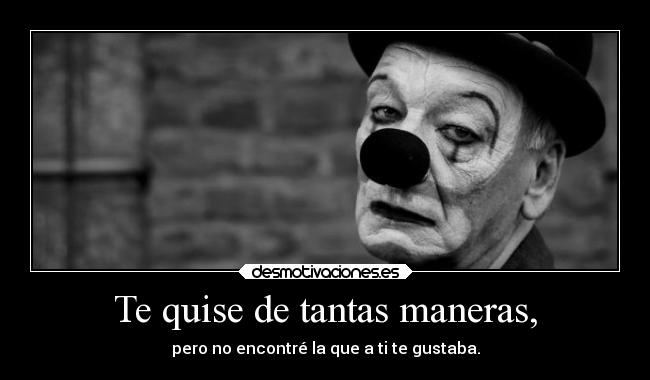 Te quise de tantas maneras, - pero no encontré la que a ti te gustaba.