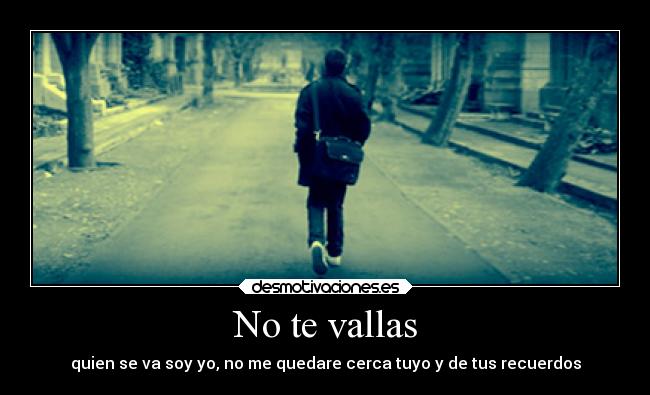 No te vallas - quien se va soy yo, no me quedare cerca tuyo y de tus recuerdos