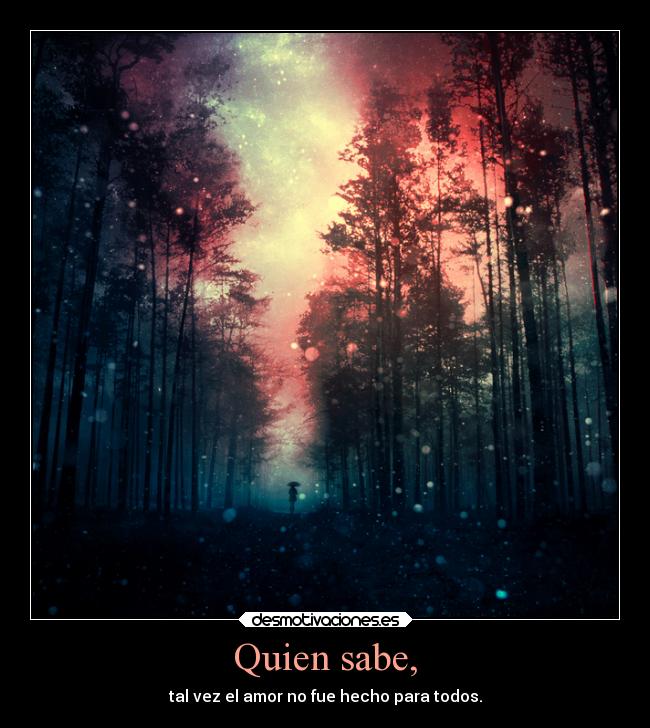 Quien sabe, - tal vez el amor no fue hecho para todos.