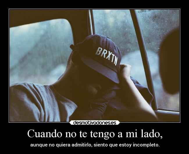 Cuando no te tengo a mi lado, - aunque no quiera admitirlo, siento que estoy incompleto.