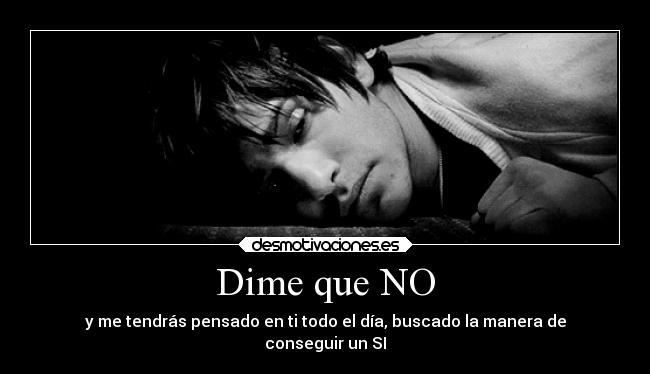 Dime que NO - y me tendrás pensado en ti todo el día, buscado la manera de
conseguir un SI