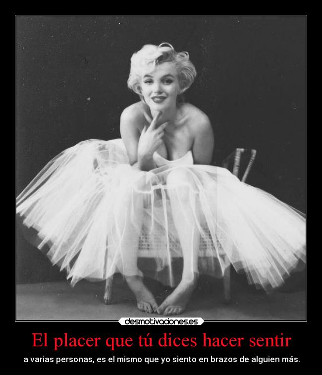 El placer que tú dices hacer sentir - a varias personas, es el mismo que yo siento en brazos de alguien más.
