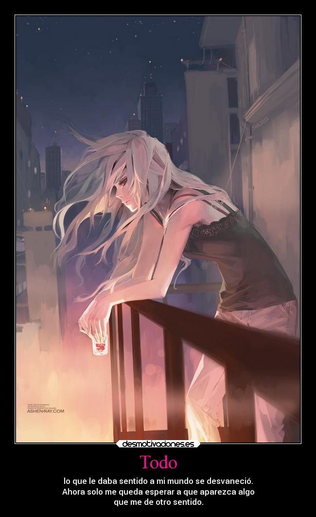 Todo - lo que le daba sentido a mi mundo se desvaneció.
Ahora solo me queda esperar a que aparezca algo
que me de otro sentido.