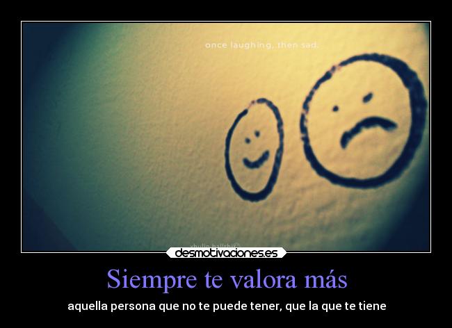 Siempre te valora más - aquella persona que no te puede tener, que la que te tiene