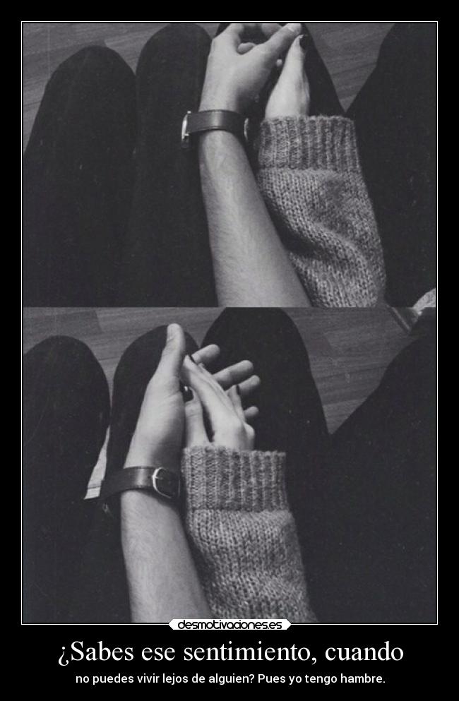 ¿Sabes ese sentimiento, cuando - no puedes vivir lejos de alguien? Pues yo tengo hambre.