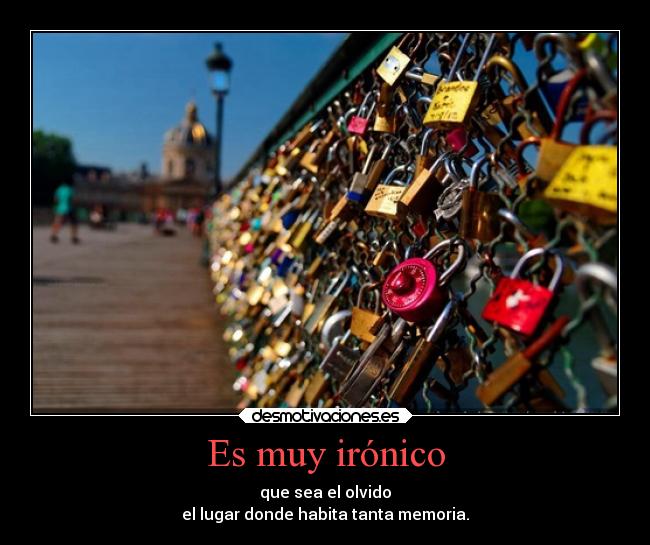 Es muy irónico - que sea el olvido
el lugar donde habita tanta memoria.