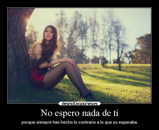 No espero nada de ti - porque siempre has hecho lo contrario a lo que yo esperaba.