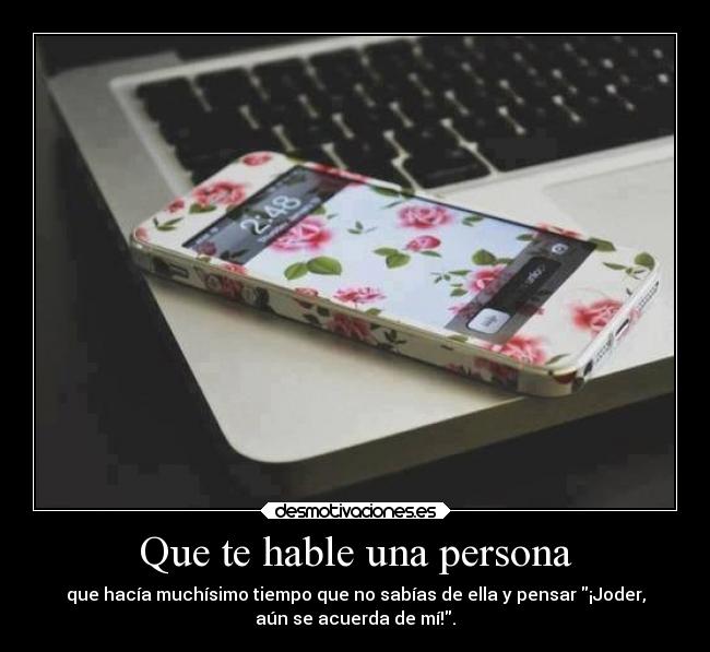 Que te hable una persona - que hacía muchísimo tiempo que no sabías de ella y pensar ¡Joder,
aún se acuerda de mí!.