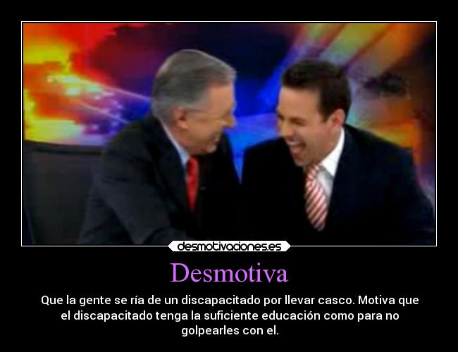 Desmotiva - Que la gente se ría de un discapacitado por llevar casco. Motiva que
el discapacitado tenga la suficiente educación como para no
golpearles con el.